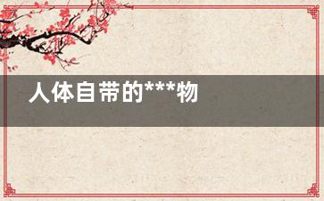 人体自带的***物 这四种液体可***(人体自带的***药)